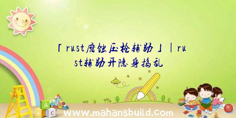 「rust腐蚀压枪辅助」|rust辅助开隐身捣乱